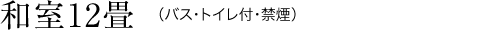 和室12畳（バス・トイレ付・禁煙）